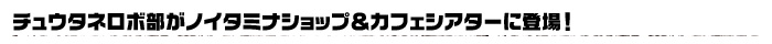 ◆チュウタネロボ部がノイタミナショップ＆カフェシアターに登場！